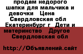 продам недорого шапки для мальчика и девочки › Цена ­ 100 - Свердловская обл., Екатеринбург г. Дети и материнство » Другое   . Свердловская обл.